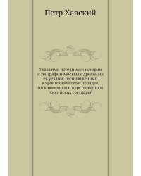 Указатель источников истории и географии Москвы с древними ея уездом, расположенный в хронологическом порядке, по княжениям и царствованиям российских государей