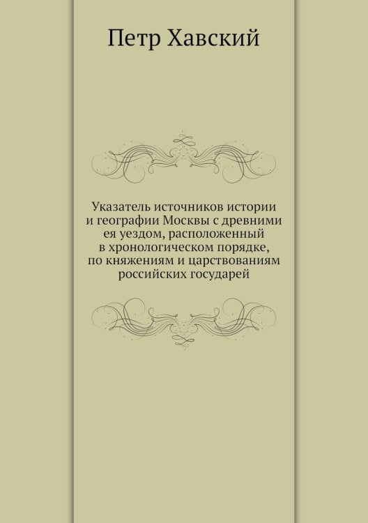 Указатель источников истории и географии Москвы с древними ея уездом, расположенный в хронологическом порядке, по княжениям и царствованиям российских государей