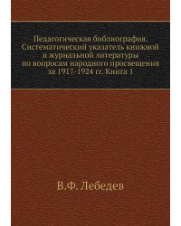 Педагогическая библиография. Систематический указатель книжной и журнальной литературы по вопросам народного просвещения за 1917-1924 гг. Книга 1