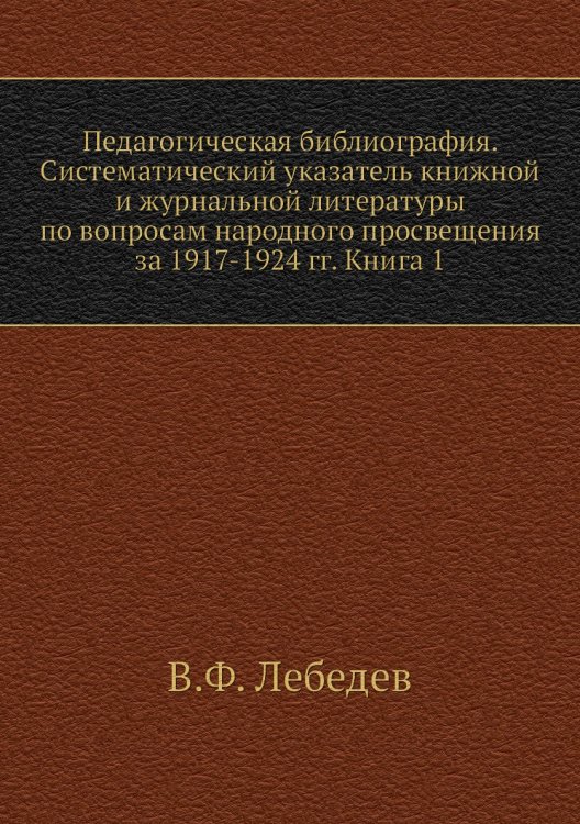 Педагогическая библиография. Систематический указатель книжной и журнальной литературы по вопросам народного просвещения за 1917-1924 гг. Книга 1 Педагогическая библиография. Систематический указатель книжной и журнальной литературы по вопросам народного просвещения за 1917-1924 гг. Книга 1