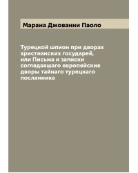 Турецкой шпион при дворах христианских государей, или Письма и записки соглядавшаго европейские дворы тайнаго турецкаго посланника