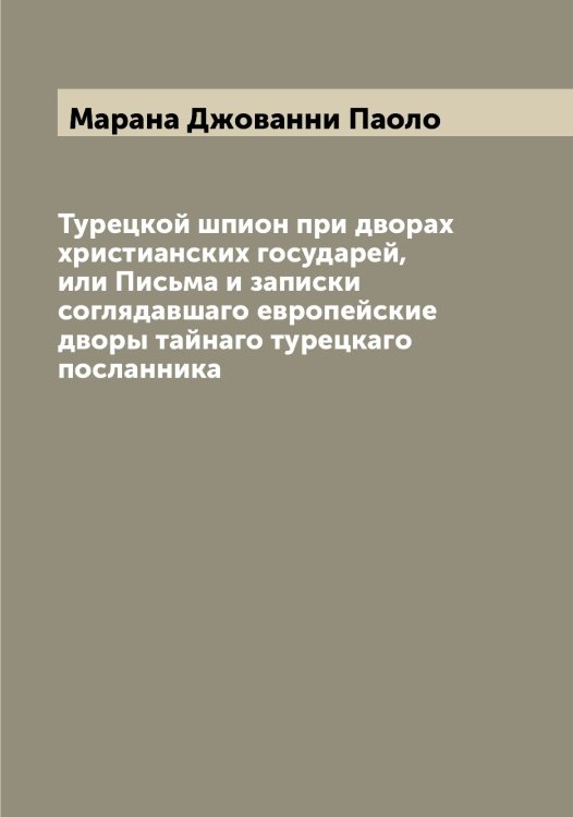 Обложка книги «Турецкой шпион при дворах христианских государей, или Письма и записки соглядавшаго европейские дворы тайнаго турецкаго посланника» — Марана Джованни Паоло, ISBN 9785519953665