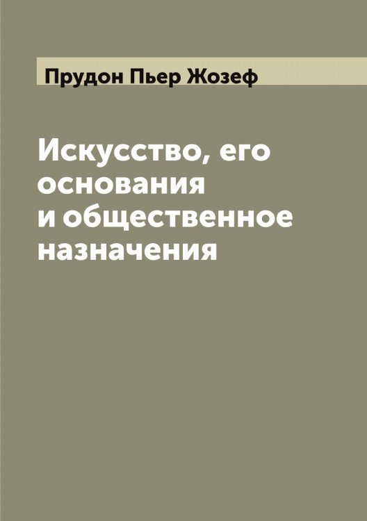 Обложка книги «Искусство, его основания и общественное назначения» — Прудон Пьер Жозеф, ISBN 9785519797436