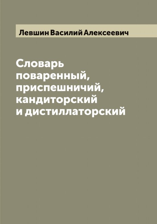 Обложка книги «Словарь поваренный, приспешничий, кандиторский и дистиллаторский» — Левшин Василий Алексеевич, ISBN 9785519928618