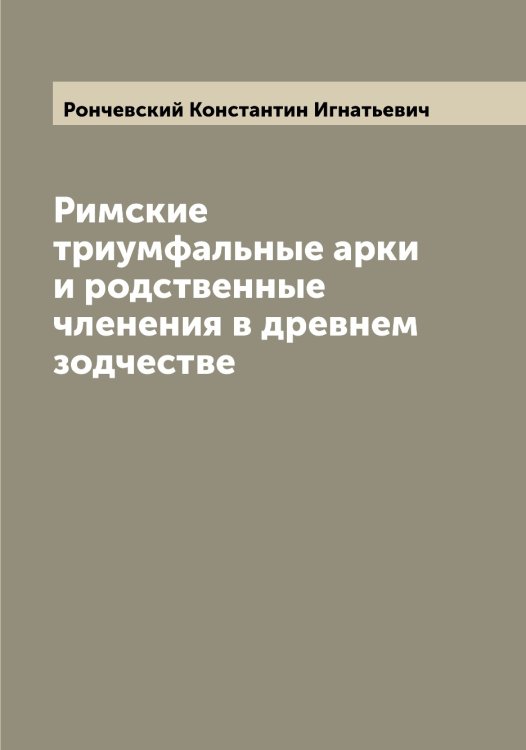 Обложка книги «Римские триумфальные арки и родственные членения в древнем зодчестве» — Рончевский Константин Игнатьевич, ISBN 9785519811910