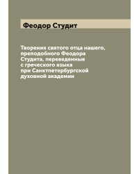 Творения святого отца нашего, преподобного Феодора Студита, переведенные с греческого языка при Санктпетербургской духовной академии