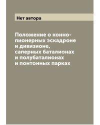 Положение о конно-пионерных эскадроне и дивизионе, саперных баталионах и полубаталионах и понтонных парках
