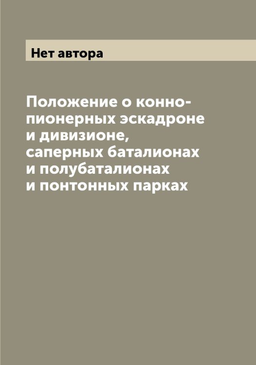 Обложка книги «Положение о конно-пионерных эскадроне и дивизионе, саперных баталионах и полубаталионах и понтонных парках» — Нет автора, ISBN 9785519815451