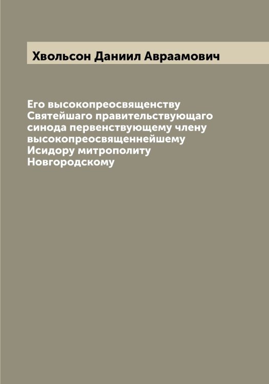 Обложка книги «Его высокопреосвященству Святейшаго правительствующаго синода первенствующему члену высокопреосвященнейшему Исидору митрополиту Новгородскому» — Хвольсон Даниил Авраамович, ISBN 9785521290147