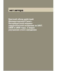 Краткий обзор действий Императорской Санкт-Петербургской медико-хирургической академии за 1857, 1858 и 1859 годы, в видах улучшения этого заведения