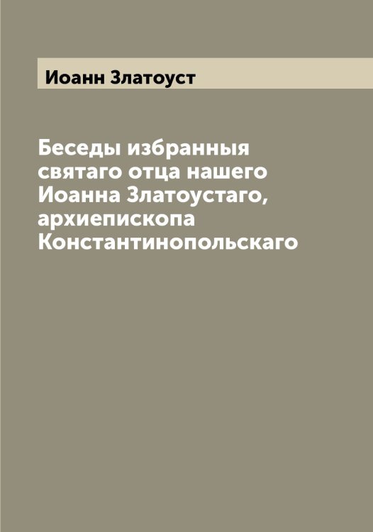 Обложка книги «Беседы избранныя святаго отца нашего Иоанна Златоустаго, архиепископа Константинопольскаго» — Иоанн Златоуст, ISBN 9785519871686