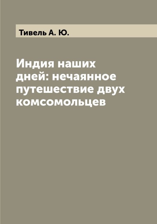 Обложка книги «Индия наших дней: нечаянное путешествие двух комсомольцев» — Тивель А. Ю., ISBN 9785519766425