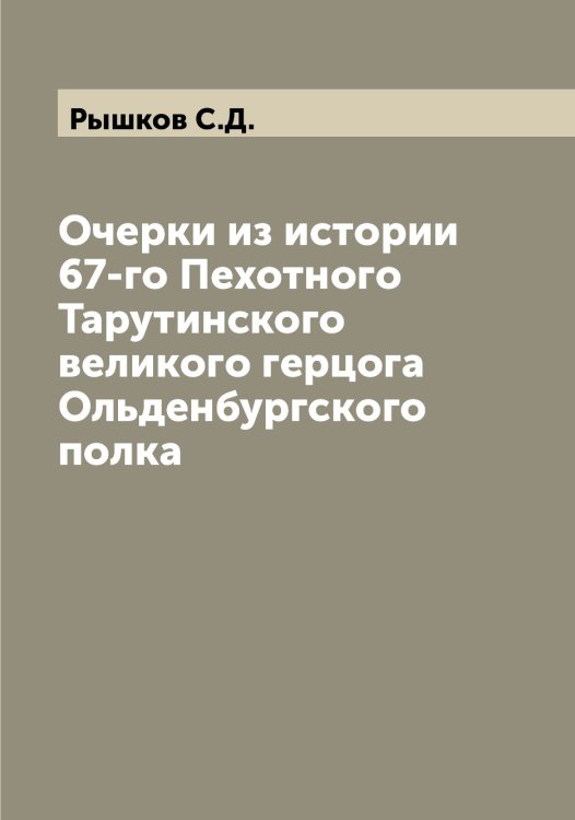 Обложка книги «Очерки из истории 67-го Пехотного Тарутинского великого герцога Ольденбургского полка» — Рышков С.Д., ISBN 9785519842426