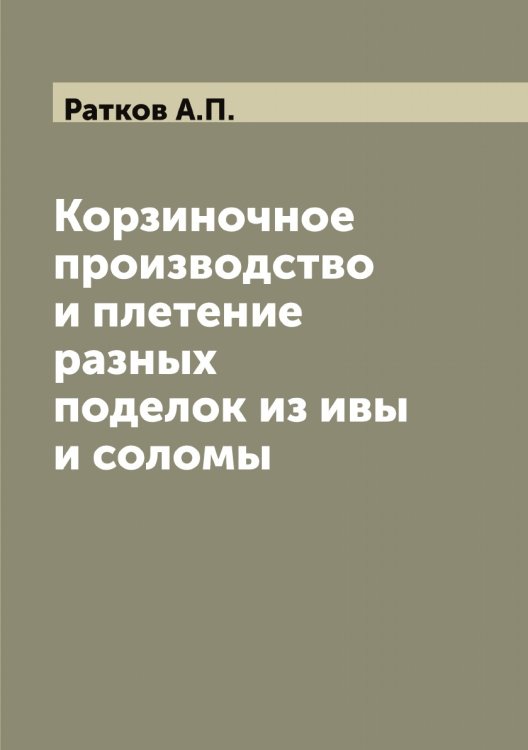 Обложка книги «Корзиночное производство и плетение разных поделок из ивы и соломы» — Ратков А.П., ISBN 9785519803588