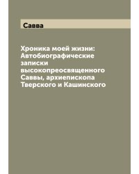 Хроника моей жизни: Автобиографические записки высокопреосвященного Саввы, архиепископа Тверского и Кашинского