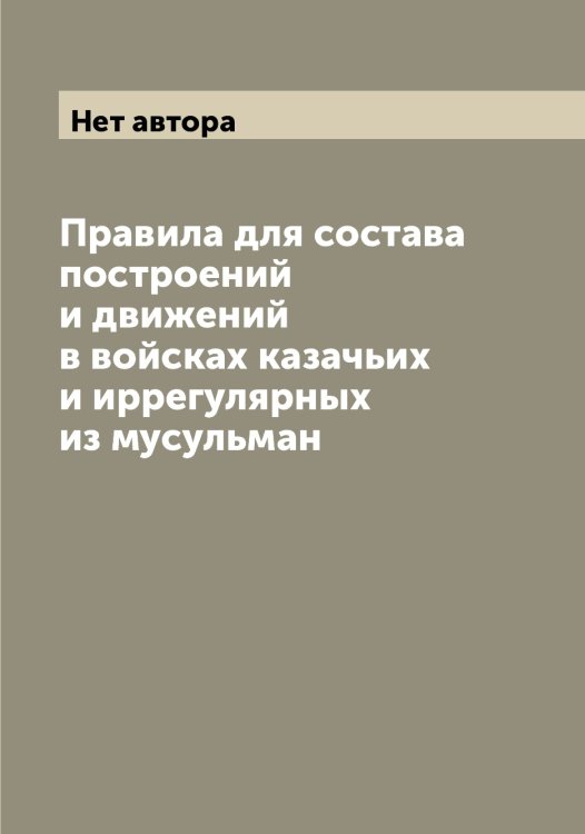 Обложка книги «Правила для состава построений и движений в войсках казачьих и иррегулярных из мусульман» — Нет автора, ISBN 9785519815000