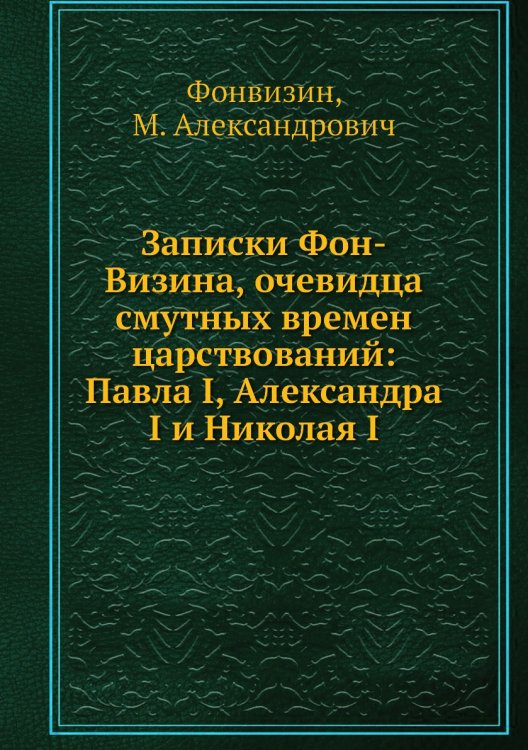 Записки Фон-Визина, очевидца смутных времен царствований: Павла I, Александра I и Николая I