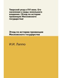 Тверской уезд в XVI веке. Его население и виды земельного владения. (Этюд по истории провинции Московского государства)