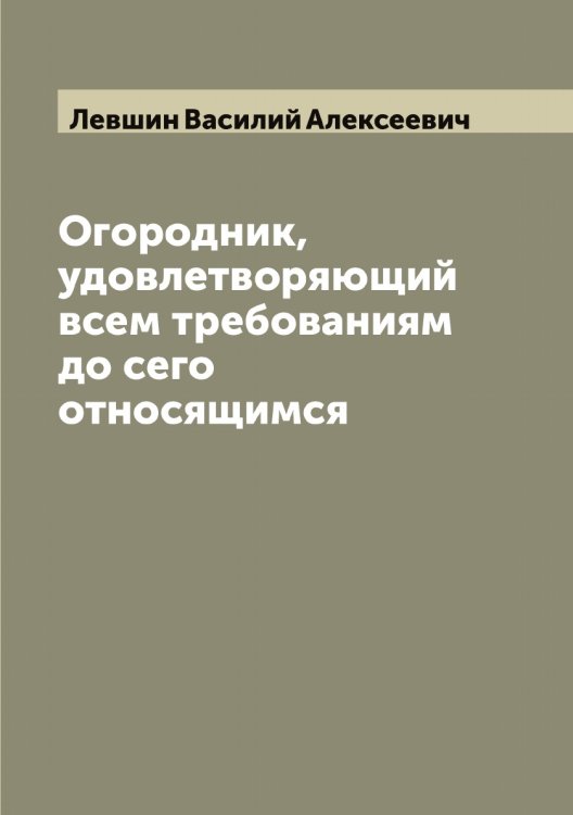 Обложка книги «Огородник, удовлетворяющий всем требованиям до сего относящимся» — Левшин Василий Алексеевич, ISBN 9785519928458