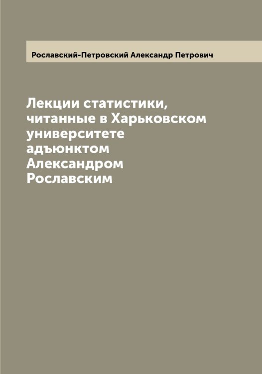 Обложка книги «Лекции статистики, читанные в Харьковском университете адъюнктом Александром Рославским» — Рославский-Петровский Александр Петрович, ISBN 9785519812061