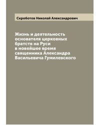Жизнь и деятельность основателя церковных братств на Руси в новейшее время священника Александра Васильевича Гумилевского