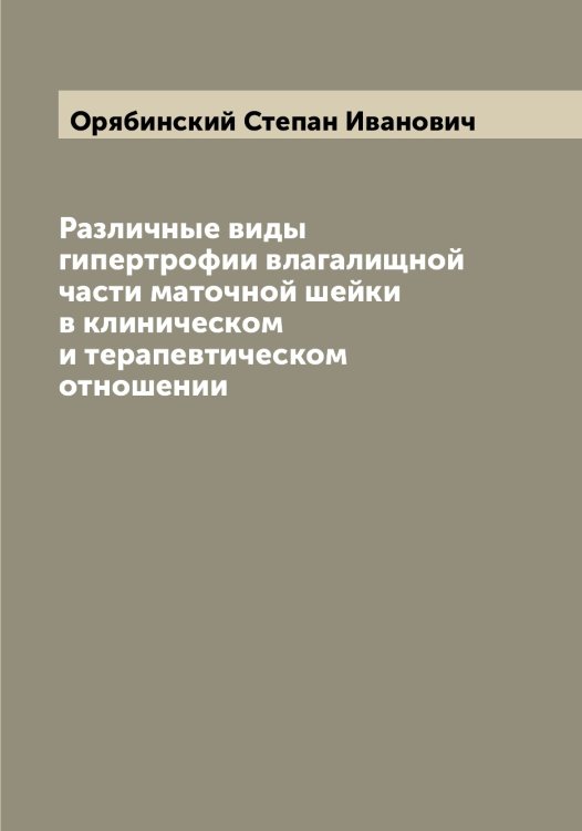 Обложка книги «Различные виды гипертрофии влагалищной части маточной шейки в клиническом и терапевтическом отношении» — Орябинский Степан Иванович, ISBN 9785521266579