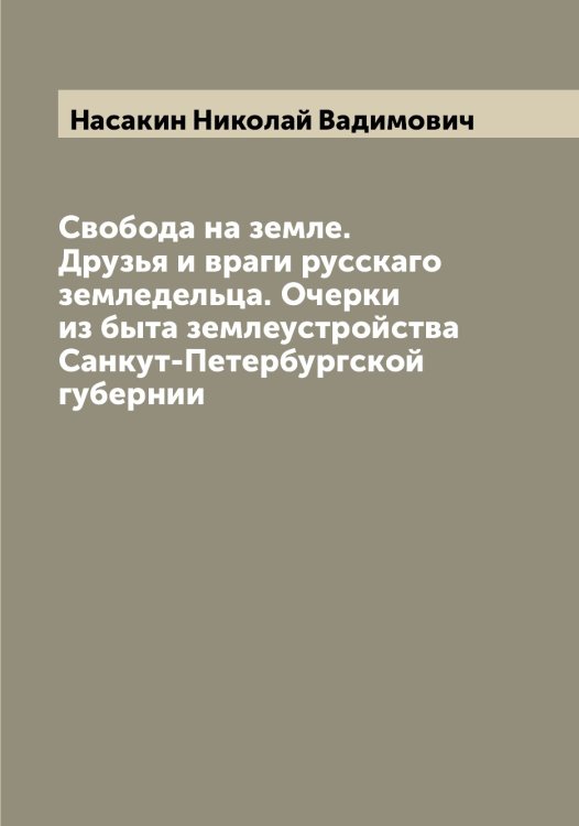Обложка книги «Свобода на земле. Друзья и враги русскаго земледельца. Очерки из быта землеустройства Санкут-Петербургской губернии» — Насакин Николай Вадимович, ISBN 9785519986755