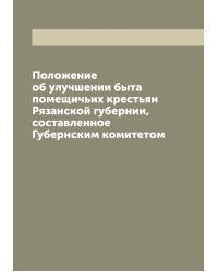 Положение об улучшении быта помещичьих крестьян Рязанской губернии, составленное Губернским комитетом