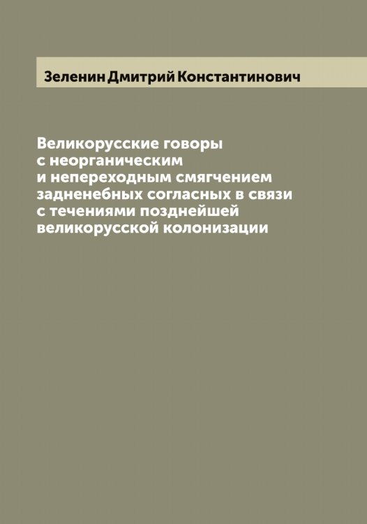 Обложка книги «Великорусские говоры с неорганическим и непереходным смягчением задненебных согласных в связи с течениями позднейшей великорусской колонизации» — Зеленин Дмитрий Константинович, ISBN 9785519859929