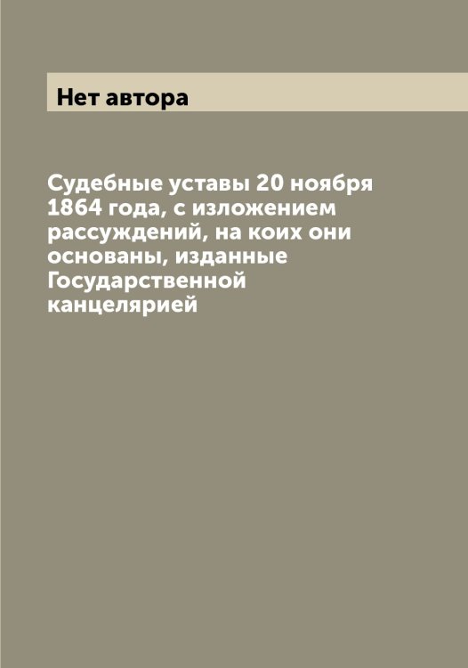 Обложка книги «Судебные уставы 20 ноября 1864 года, с изложением рассуждений, на коих они основаны, изданные Государственной канцелярией» — Нет автора, ISBN 9785519824262