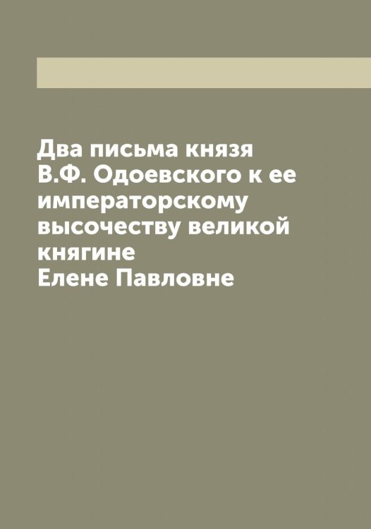 Обложка книги «Два письма князя В.Ф. Одоевского к ее императорскому высочеству великой княгине Елене Павловне» — Одоевский Владимир Федорович, ISBN 9785521261444