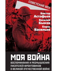 «Моя война». Воспоминания и размышления писателей-фронтовиков о Великой Отечественной войне