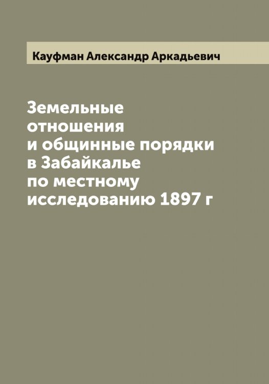 Обложка книги «Земельные отношения и общинные порядки в Забайкалье по местному исследованию 1897 г» — Кауфман Александр Аркадьевич, ISBN 9785519886819