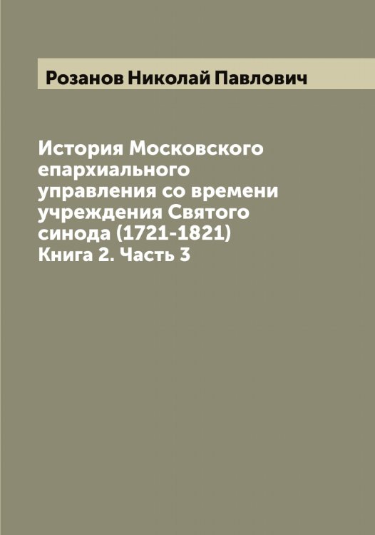 Обложка книги «История Московского епархиального управления со времени учреждения Святого синода (1721-1821)» — Розанов Николай Павлович, ISBN 9785519810258