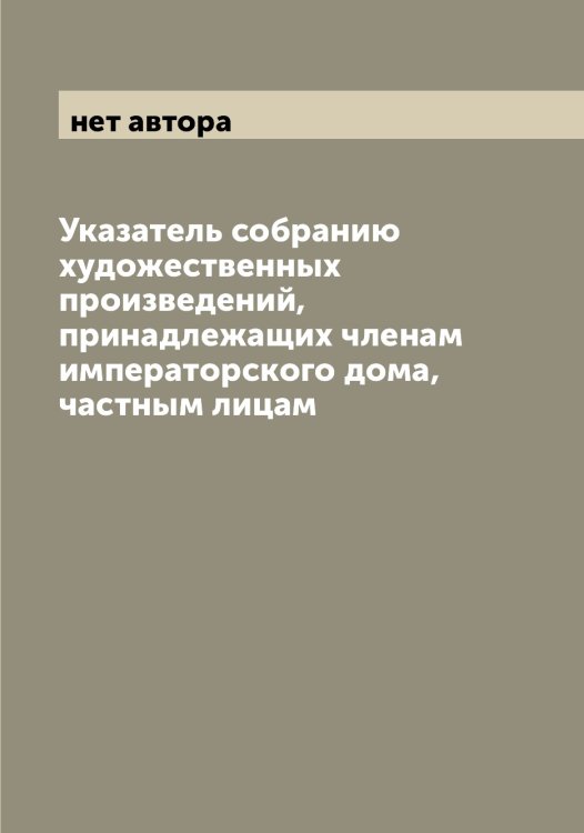Обложка книги «Указатель собранию художественных произведений, принадлежащих членам императорского дома, частным лицам» — нет автора, ISBN 9785521259083