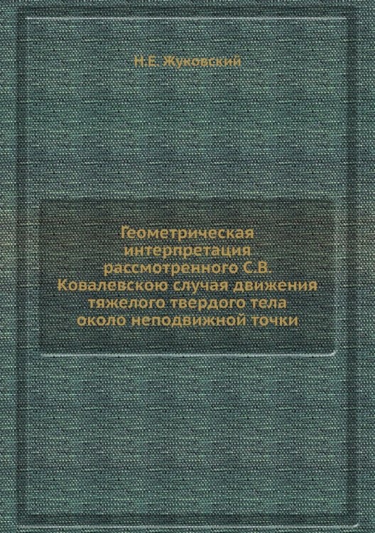 Обложка книги «Геометрическая интерпретация рассмотренного С.В. Ковалевскою случая движения тяжелого твердого тела около неподвижной точки» — Н.Е. Жуковский, ISBN 9785458581561