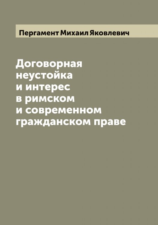 Обложка книги «Договорная неустойка и интерес в римском и современном гражданском праве» — Пергамент Михаил Яковлевич, ISBN 9785521275533