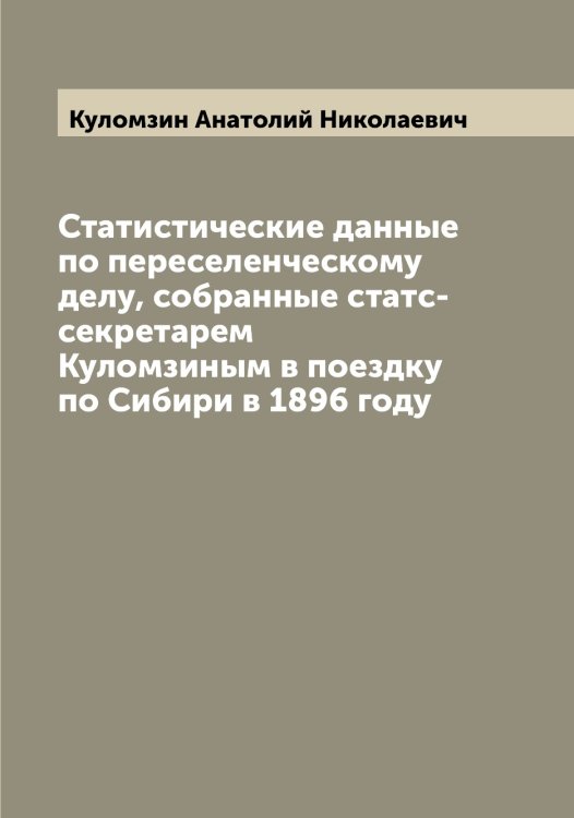 Обложка книги «Статистические данные по переселенческому делу, собранные статс-секретарем Куломзиным в поездку по Сибири в 1896 году» — Куломзин Анатолий Николаевич, ISBN 9785519917575