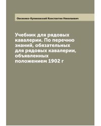 Учебник для рядовых кавалерии. По перечню знаний, обязательных для рядовых кавалерии, объявленных положением 1902 г