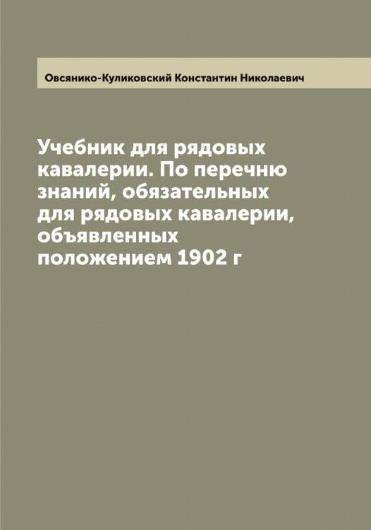 Обложка книги «Учебник для рядовых кавалерии. По перечню знаний, обязательных для рядовых кавалерии, объявленных положением 1902 г» — Овсянико-Куликовский Константин Николаевич, ISBN 9785521260010