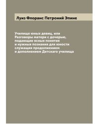 Училище юных девиц, или Разговоры матери с дочерью, подающие ясныя понятия и нужныя познания для юности служащия продолжением и дополнением Детскаго училища