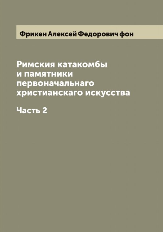 Обложка книги «Римския катакомбы и памятники первоначальнаго христианскаго искусства» — Фрикен Алексей Федорович фон, ISBN 9785521287222