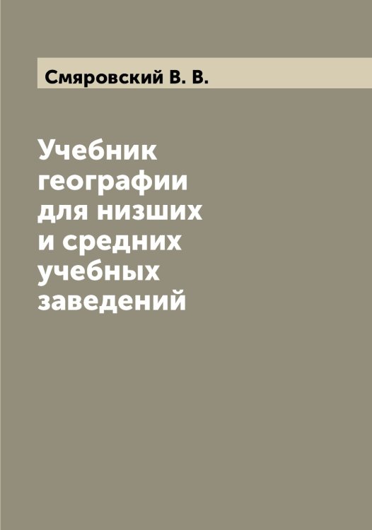 Учебник географии для низших и средних учебных заведений Обложка книги «Учебник географии для низших и средних учебных заведений» — Смяровский В. В., ISBN 9785519743457