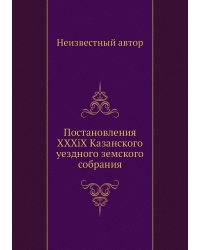 Постановления XXXiX Казанского уездного земского собрания