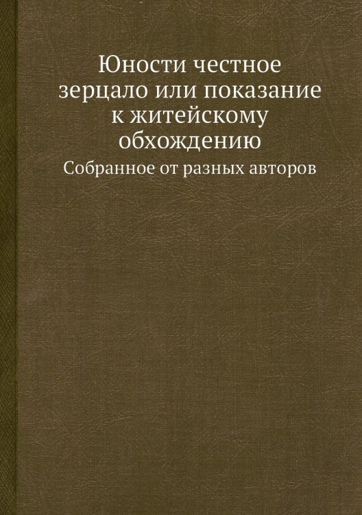 Юности честное зерцало или показание к житейскому обхождению Юности честное зерцало или показание к житейскому обхождению