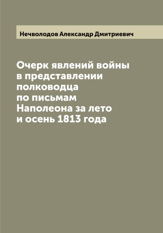 Обложка книги «Очерк явлений войны в представлении полководца по письмам Наполеона за лето и осень 1813 года» — Нечволодов Александр Дмитриевич, ISBN 9785519993777