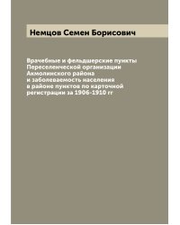 Врачебные и фельдшерские пункты Переселенческой организации Акмолинского района и заболеваемость населения в районе пунктов по карточной регистрации за 1906-1910 гг