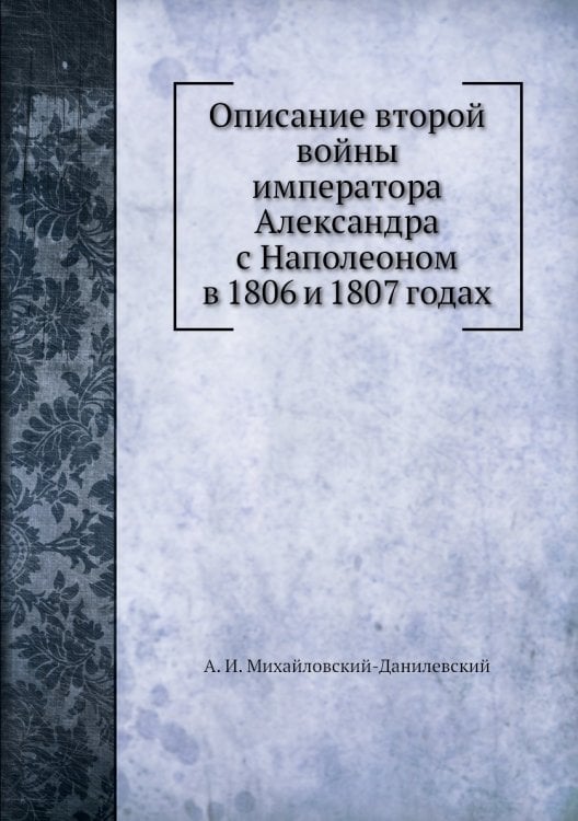 Описание второй войны императора Александра с Наполеоном в 1806 и 1807 годах