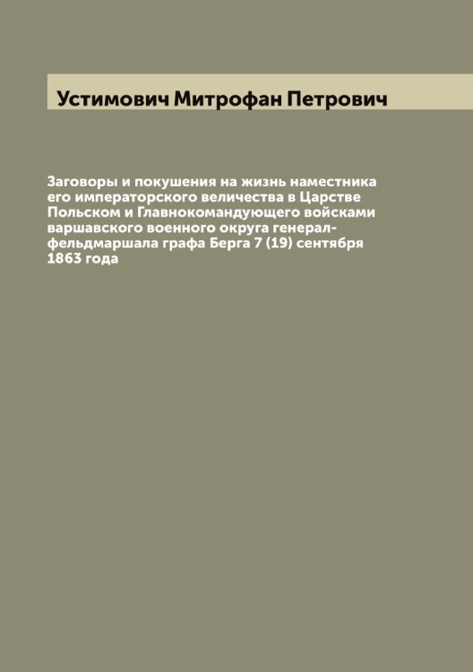 Обложка книги «Заговоры и покушения на жизнь наместника его императорского величества в Царстве Польском и Главнокомандующего войсками варшавского военного округа генерал-фельдмаршала графа Берга 7 (19) сентября 1863 года» — Устимович Митрофан Петрович, ISBN 9785519784283