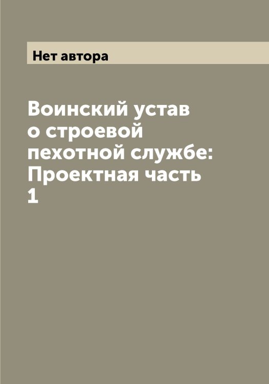 Обложка книги «Воинский устав о строевой пехотной службе: Проектная часть 1» — Нет автора, ISBN 9785519815703